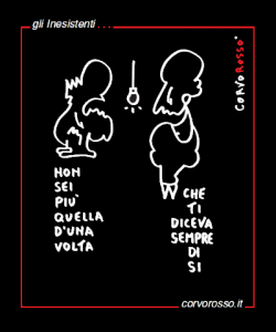 «Non sei più quella d’una volta» «che ti diceva sempre di sì» Dialogo tra due personaggi della famiglia globale degli “Inesistenti” in una vignetta di corvorosso.it